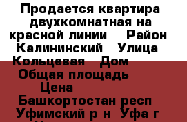 Продается квартира двухкомнатная на красной линии. › Район ­ Калининский › Улица ­ Кольцевая › Дом ­ 156 › Общая площадь ­ 46 › Цена ­ 3 200 000 - Башкортостан респ., Уфимский р-н, Уфа г. Недвижимость » Квартиры продажа   . Башкортостан респ.